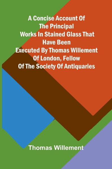 A Concise account of the principal works in stained glass that have been executed by Thomas Willement of London, Fellow of the Society of Antiquaries