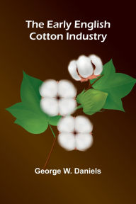 Title: The Early English Cotton Industry, Author: George W Daniels