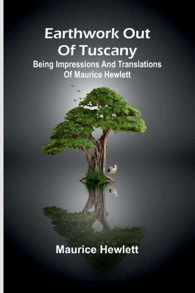 Earthwork Out Of Tuscany: Being Impressions And Translations Of Maurice Hewlett