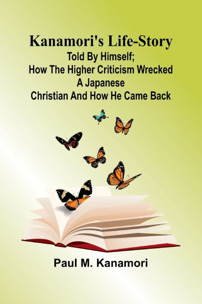 Kanamori'S Life-Story: Told By Himself; How The Higher Criticism Wrecked A Japanese Christian And How He Came Back
