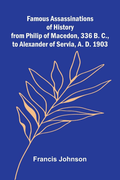Famous Assassinations of History from Philip of Macedon, 336 B. C., to Alexander of Servia, A. D. 1903
