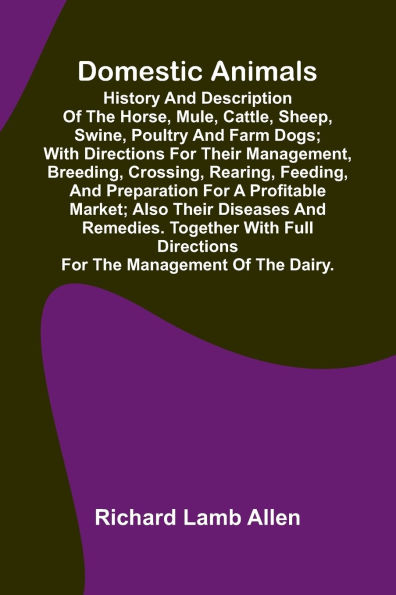 Domestic Animals; History and description of the horse, mule, cattle, sheep, swine, poultry and farm dogs; with directions for their management, breeding, crossing, rearing, feeding, and preparation for a profitable market; also their diseases and remedie