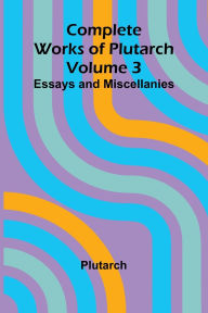 Title: Complete Works of Plutarch Volume 3: Essays and Miscellanies, Author: Plutarch