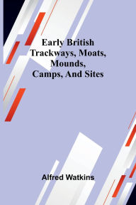 Title: Early British Trackways, Moats, Mounds, Camps, And Sites, Author: Alfred Watkins