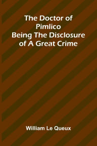 Title: The Doctor of Pimlico: Being the Disclosure of a Great Crime, Author: William Le Queux