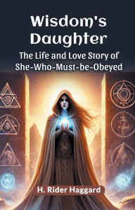 Title: Wisdom's Daughter The Life and Love Story of She-Who-Must-be-Obeyed, Author: H. Rider Haggard