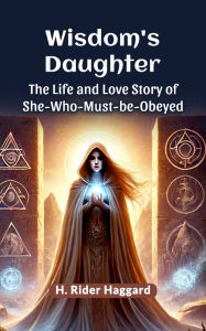 Title: Wisdom's Daughter The Life and Love Story of She-Who-Must-be-Obeyed, Author: H. Rider Haggard