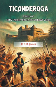 Title: Ticonderoga A Story of Early Frontier Life in the Mohawk Valley, Author: George Payne Rainsford James