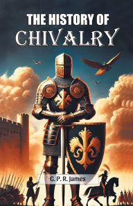 Title: The History Of Chivalry, Author: George Payne Rainsford James