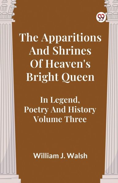 The Apparitions And Shrines Of Heaven's Bright Queen In Legend, Poetry And History Volume Three