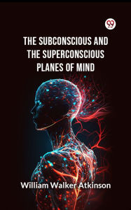 Title: The Subconscious and the superconscious Planes of Mind, Author: William Walker Atkinson