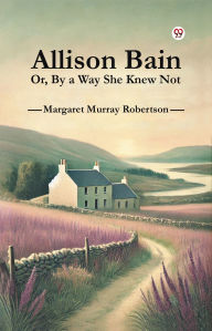 Title: Allison Bain Or, By a Way She Knew Not, Author: Margaret Murray Robertson