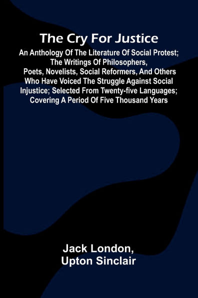 The Cry for Justice: An Anthology of the Literature of Social Protest; The writings of philosophers, poets, novelists, social reformers, and others who have voiced the struggle against social injustice; selected from twenty-five languages; covering a peri