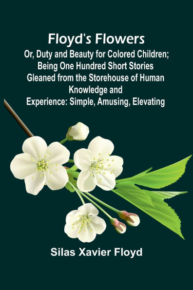 Floyd's Flowers; Or, Duty and Beauty for Colored Children; Being One Hundred Short Stories Gleaned from the Storehouse of Human Knowledge and Experience: Simple, Amusing, Elevating