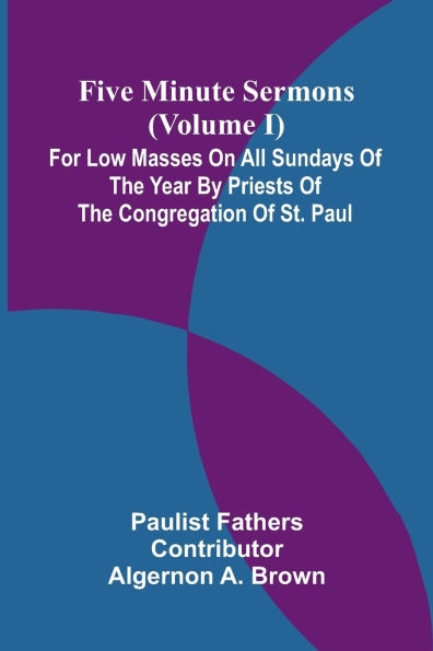 Five Minute Sermons (Volume I); For Low Masses on All Sundays of the Year by Priests of the Congregation of St. Paul