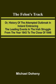 Pdf books free download in english The Felon's Track; Or, History of the Attempted Outbreak in Ireland Embracing the Leading Events in the Irish Struggle From the Year 1843 to the Close of 1848