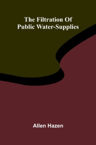 Title: The filtration of public water-supplies, Author: Allen Hazen