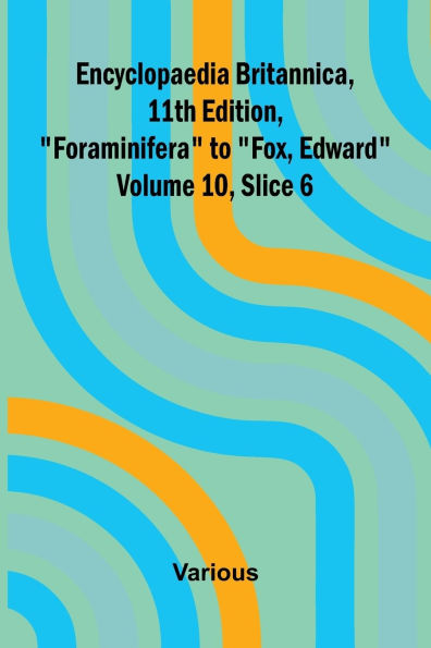 Encyclopaedia Britannica, 11th Edition, "Foraminifera" to "Fox, Edward" Volume 10, Slice 6