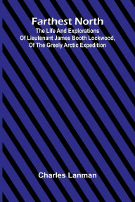 Free online book free download Farthest North; The Life and Explorations of Lieutenant James Booth Lockwood, of the Greely Arctic Expedition 9789369876228 by Charles Lanman