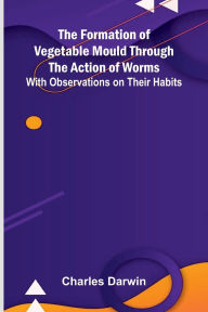 Title: The Formation of Vegetable Mould Through the Action of Worms; With Observations on Their Habits, Author: Charles Darwin