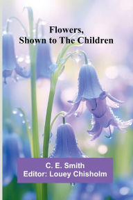 Free textbook downloads kindle Flowers, Shown to the Children by C E Smith, Louey Chisholm English version RTF FB2 MOBI 9789369877539