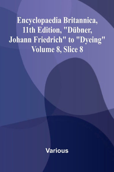 Encyclopaedia Britannica, 11th Edition, "D bner, Johann Friedrich" to "Dyeing" Volume 8, Slice 8