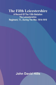 Free kobo ebook downloads The Fifth Leicestershire; A Record of the 1/5th Battalion the Leicestershire Regiment, T.F., During the War, 1914-1919. (English literature) 9789369878543 by John David Hills