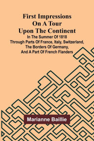 Books downloads for ipad First Impressions on a Tour upon the Continent; In the summer of 1818 through parts of France, Italy, Switzerland, the borders of Germany, and a part of French Flanders English version CHM iBook ePub by Marianne Baillie