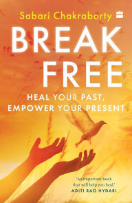 Title: Break Free: Heal Your Past, Empower Your Present, Author: Sabari Chakraborty