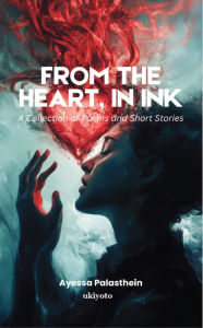 Title: From the Heart, in Ink A Collection of Poems and Short Stories, Author: Ayessa Palasthein