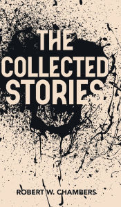 Title: The Collected Stories of Robert W. Chambers, Author: Robert W Chambers