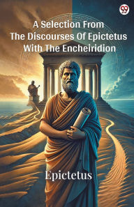 Title: A Selection From The Discourses Of Epictetus With The Encheiridion, Author: Epictetus Epictetus