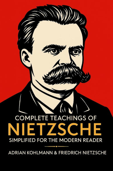 Complete Teachings of Nietzsche Simplified for the Modern Reader: Morality, Ethics, the Will to Power, and Finding Meaning from One of History's Boldest Philosophers
