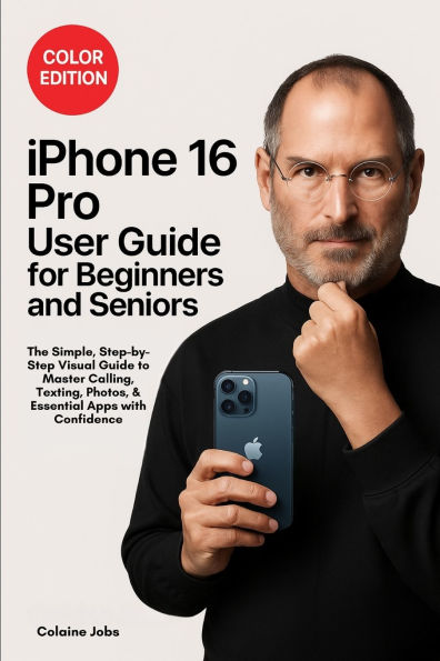 iPhone 16 Pro User Guide for Beginners and Seniors: The Simple, Step-by-Step Visual Guide to Master Calling, Texting, Photos, and Essential Apps with Confidence