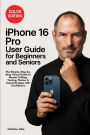iPhone 16 Pro User Guide for Beginners and Seniors: The Simple, Step-by-Step Visual Guide to Master Calling, Texting, Photos, and Essential Apps with Confidence