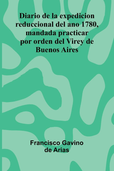 Diario De La Expedicion Reduccional Del Ano 1780, Mandada Practicar Por Orden Del Virey De Buenos Aires