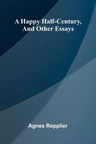 Title: A Happy Half-Century, And Other Essays, Author: Agnes Repplier
