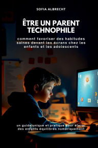Title: ï¿½tre un parent technophile: comment favoriser des habitudes saines devant les ï¿½crans chez les enfants et les adolescents (un guide unique et pratique pour ï¿½lever des enfants ï¿½quilibrï¿½s numï¿½riquement), Author: Sofia Albrecht