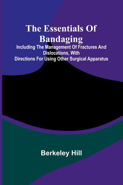 The Essentials Of Bandaging; Including The Management Of Fractures And Dislocations, With Directions For Using Other Surgical Apparatus