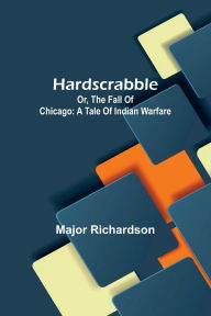 Title: Hardscrabble; Or, The Fall Of Chicago: A Tale Of Indian Warfare, Author: Major Richardson