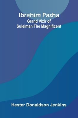Ibrahim Pasha: Grand Vizir Of Suleiman The Magnificent