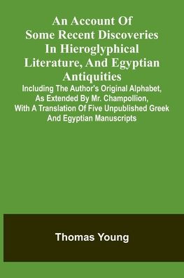 An Account Of Some Recent Discoveries In Hieroglyphical Literature, And Egyptian Antiquities: Including The Author'S Original Alphabet, As Extended By Mr. Champollion, With A Translation Of Five Unpublished Greek And Egyptian Manuscripts