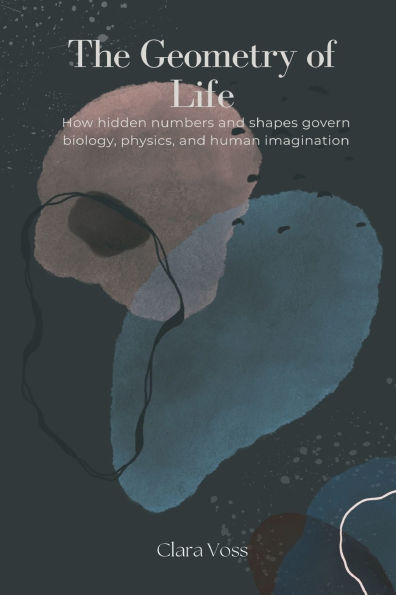 The Geometry of Life: How hidden numbers and shapes govern biology, physics, human imagination