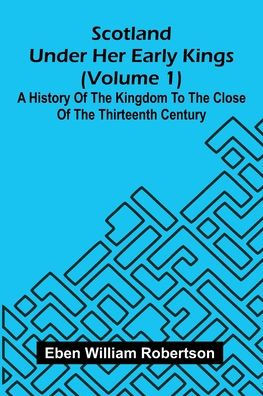 Scotland Under Her Early Kings (Volume 1): A History Of The Kingdom To The Close Of The Thirteenth Century