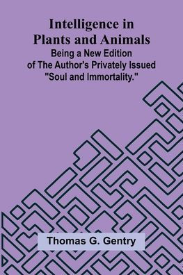 Intelligence In Plants And Animals; Being A New Edition Of The Author'S Privately Issued "Soul And Immortality."