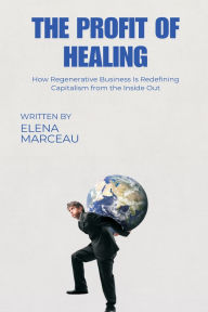 Title: The Profit of Healing: How Regenerative Business Is Redefining Capitalism from the Inside Out, Author: Elena Marceau
