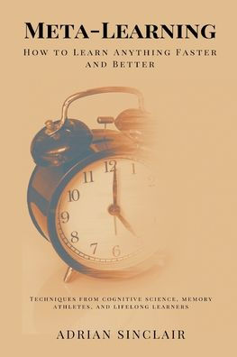 Meta-Learning: How to Learn Anything Faster and Better (Techniques from cognitive science, memory athletes, lifelong learners)