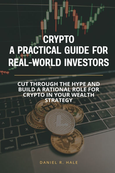 Crypto- a Practical Guide for Real-World Investors: Cut through the hype and build rational role crypto your wealth strategy