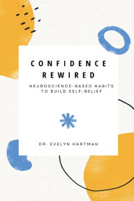 Title: Confidence Rewired: Neuroscience-Based Habits to Build Self-Belief, Author: Evelyn Hartman
