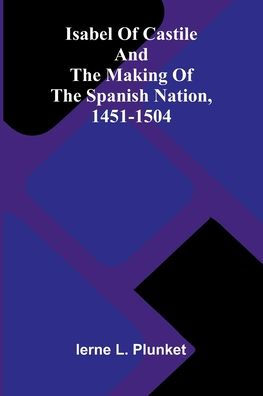 Isabel Of Castile And The Making Of The Spanish Nation, 1451-1504